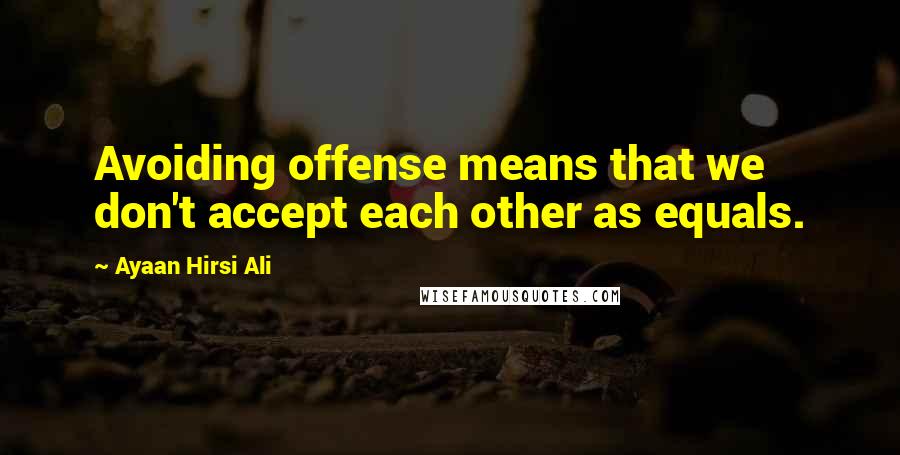 Ayaan Hirsi Ali Quotes: Avoiding offense means that we don't accept each other as equals.