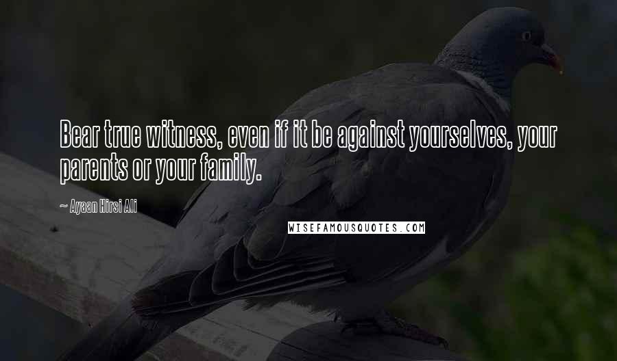 Ayaan Hirsi Ali Quotes: Bear true witness, even if it be against yourselves, your parents or your family.