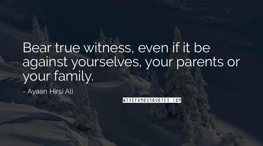Ayaan Hirsi Ali Quotes: Bear true witness, even if it be against yourselves, your parents or your family.