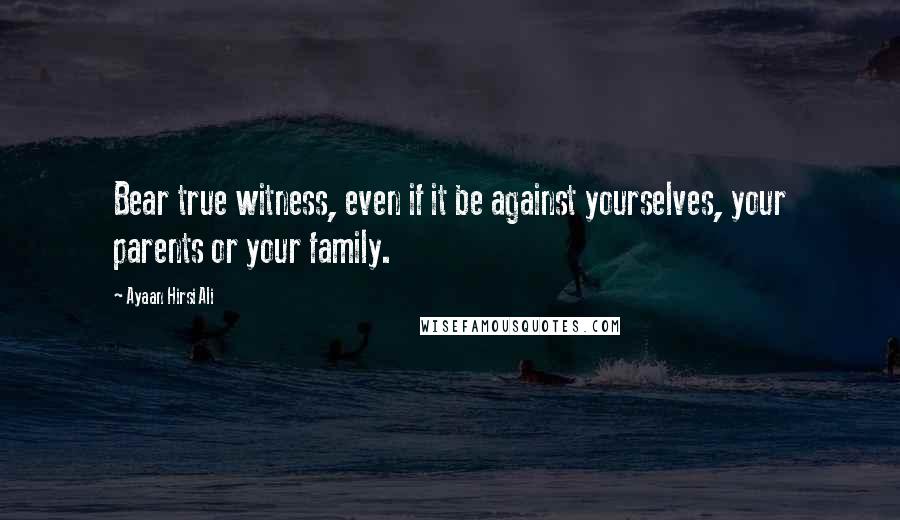 Ayaan Hirsi Ali Quotes: Bear true witness, even if it be against yourselves, your parents or your family.