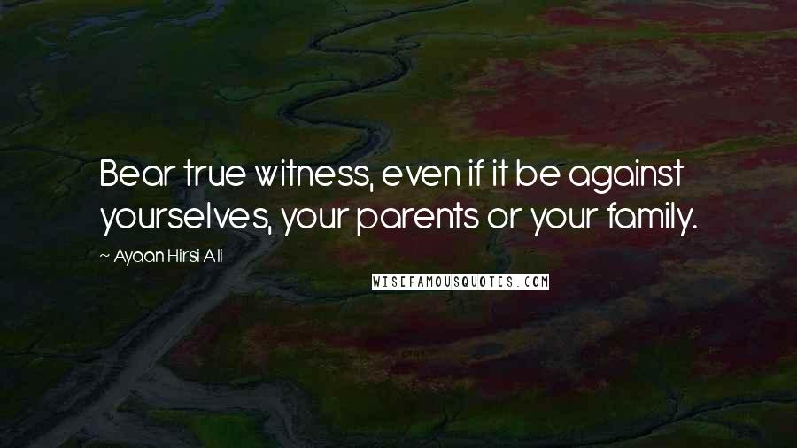Ayaan Hirsi Ali Quotes: Bear true witness, even if it be against yourselves, your parents or your family.