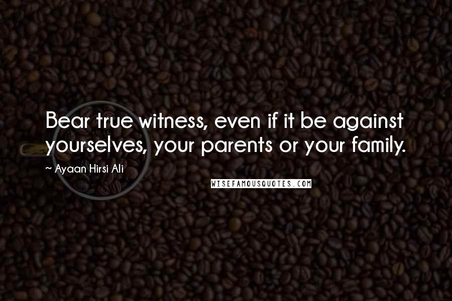 Ayaan Hirsi Ali Quotes: Bear true witness, even if it be against yourselves, your parents or your family.