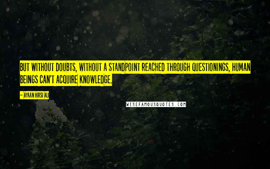 Ayaan Hirsi Ali Quotes: But without doubts, without a standpoint reached through questionings, human beings can't acquire knowledge.