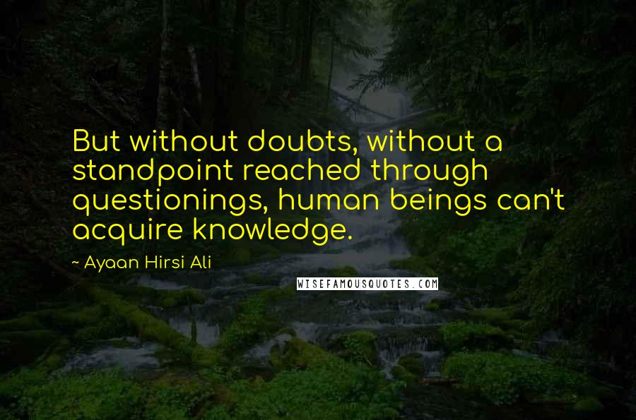 Ayaan Hirsi Ali Quotes: But without doubts, without a standpoint reached through questionings, human beings can't acquire knowledge.