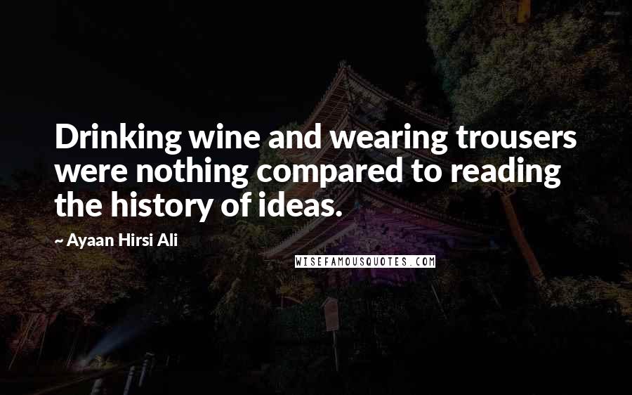 Ayaan Hirsi Ali Quotes: Drinking wine and wearing trousers were nothing compared to reading the history of ideas.