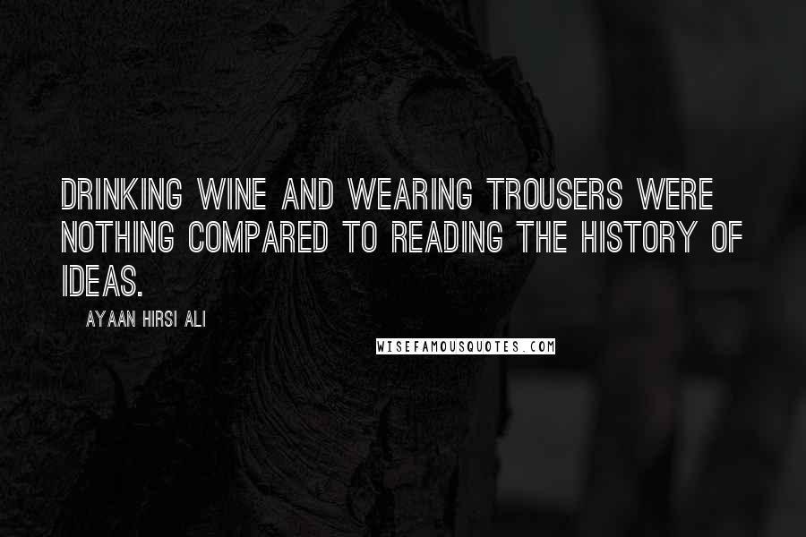 Ayaan Hirsi Ali Quotes: Drinking wine and wearing trousers were nothing compared to reading the history of ideas.