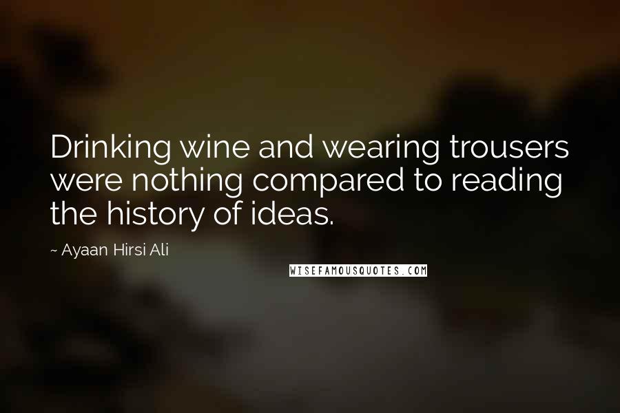 Ayaan Hirsi Ali Quotes: Drinking wine and wearing trousers were nothing compared to reading the history of ideas.