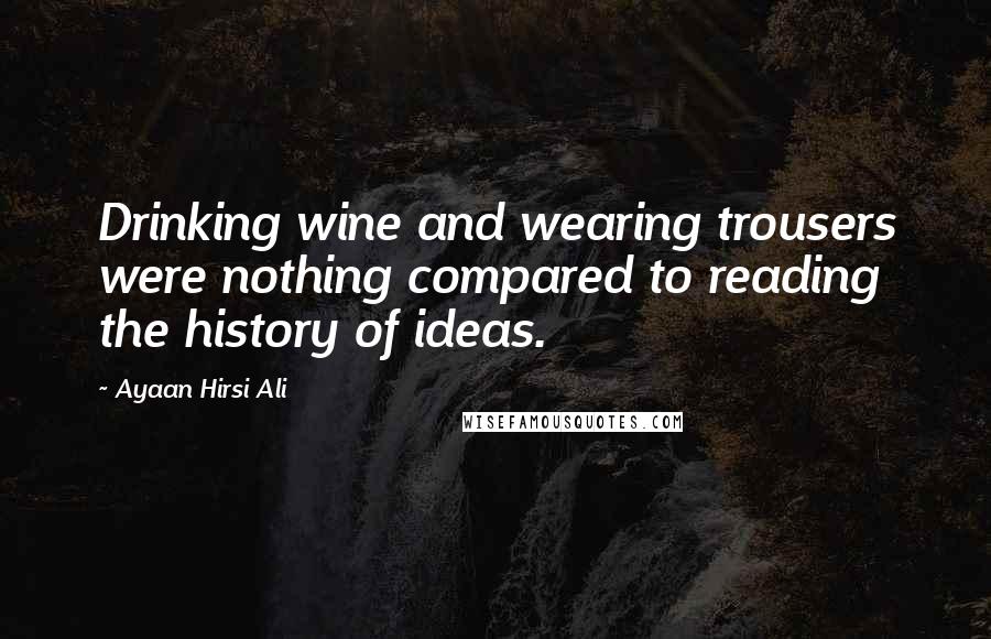 Ayaan Hirsi Ali Quotes: Drinking wine and wearing trousers were nothing compared to reading the history of ideas.