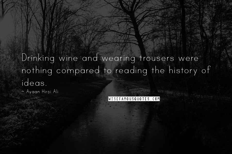 Ayaan Hirsi Ali Quotes: Drinking wine and wearing trousers were nothing compared to reading the history of ideas.