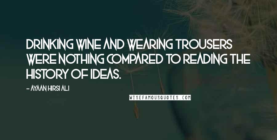 Ayaan Hirsi Ali Quotes: Drinking wine and wearing trousers were nothing compared to reading the history of ideas.