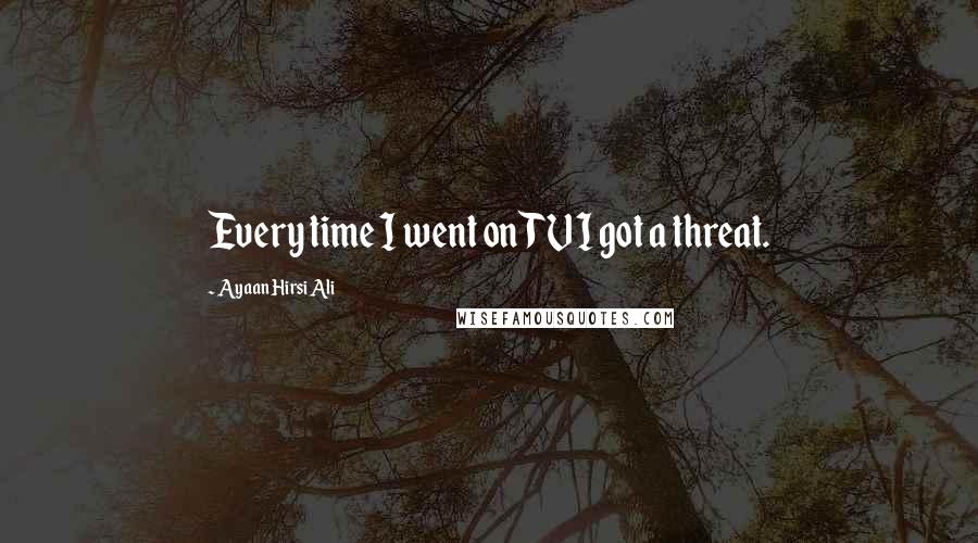Ayaan Hirsi Ali Quotes: Every time I went on TV I got a threat.