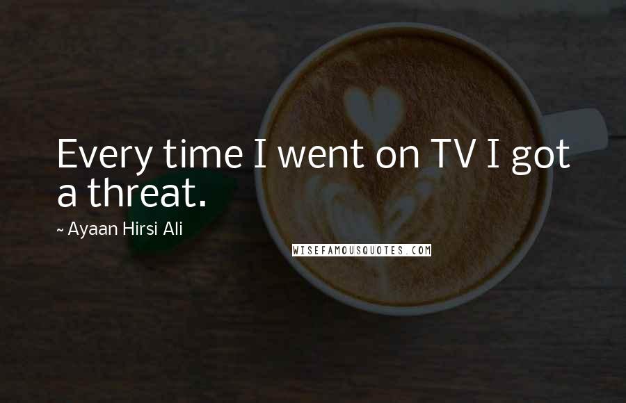 Ayaan Hirsi Ali Quotes: Every time I went on TV I got a threat.