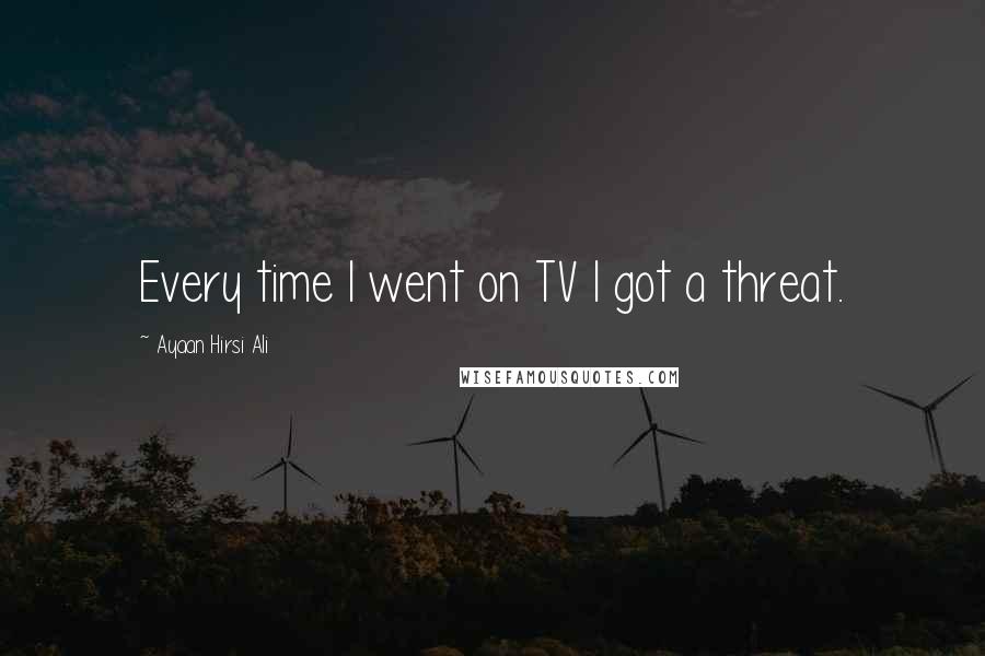 Ayaan Hirsi Ali Quotes: Every time I went on TV I got a threat.