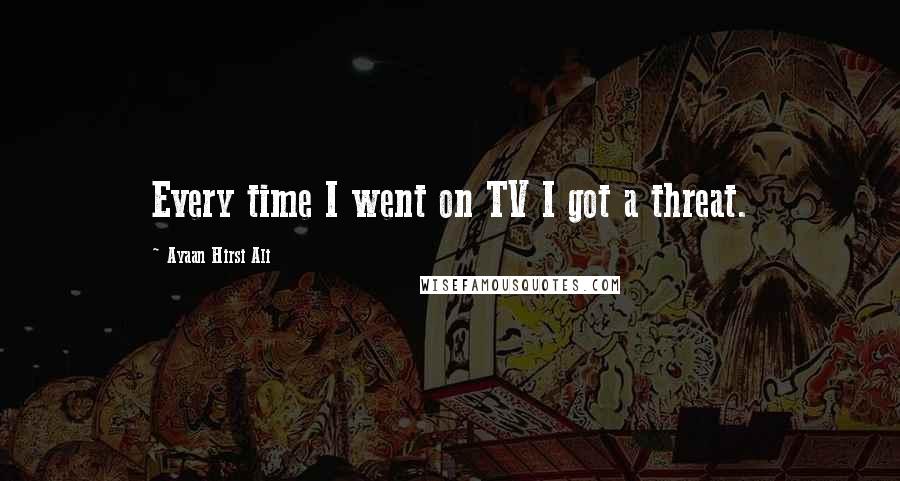 Ayaan Hirsi Ali Quotes: Every time I went on TV I got a threat.