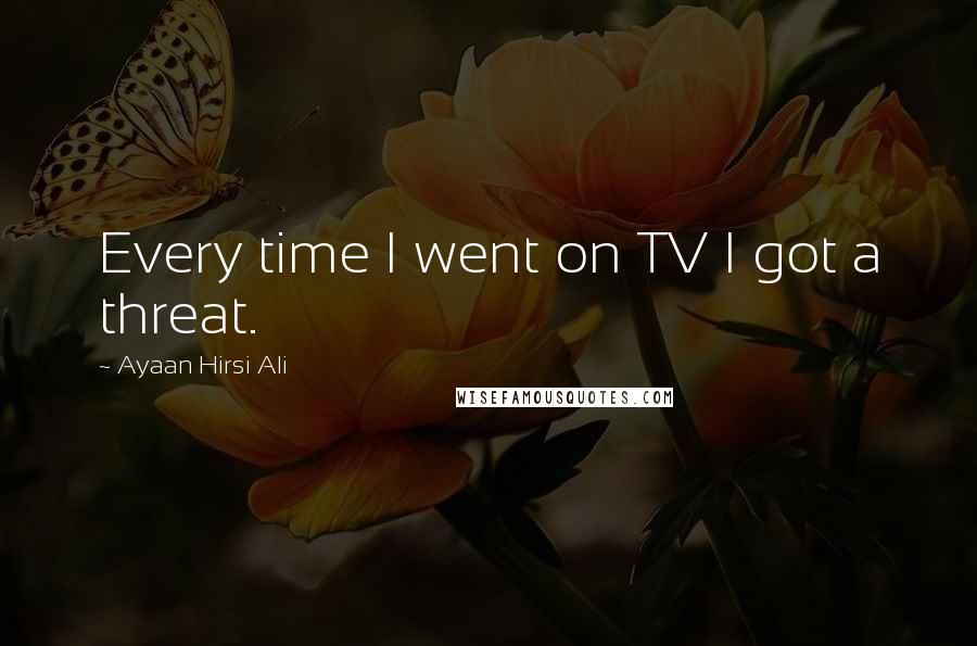 Ayaan Hirsi Ali Quotes: Every time I went on TV I got a threat.