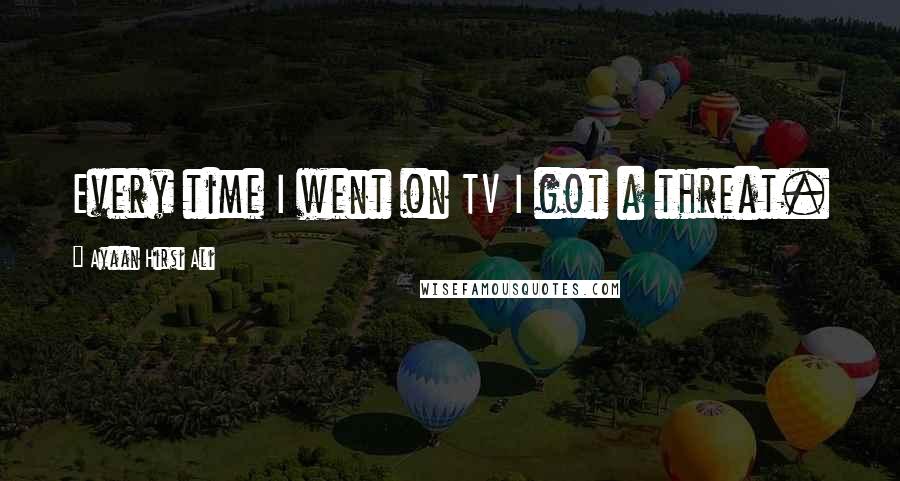 Ayaan Hirsi Ali Quotes: Every time I went on TV I got a threat.