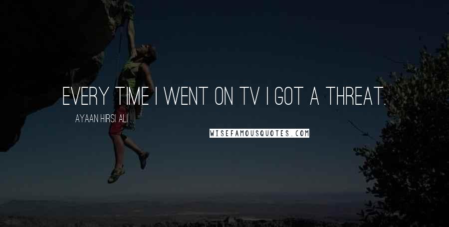 Ayaan Hirsi Ali Quotes: Every time I went on TV I got a threat.