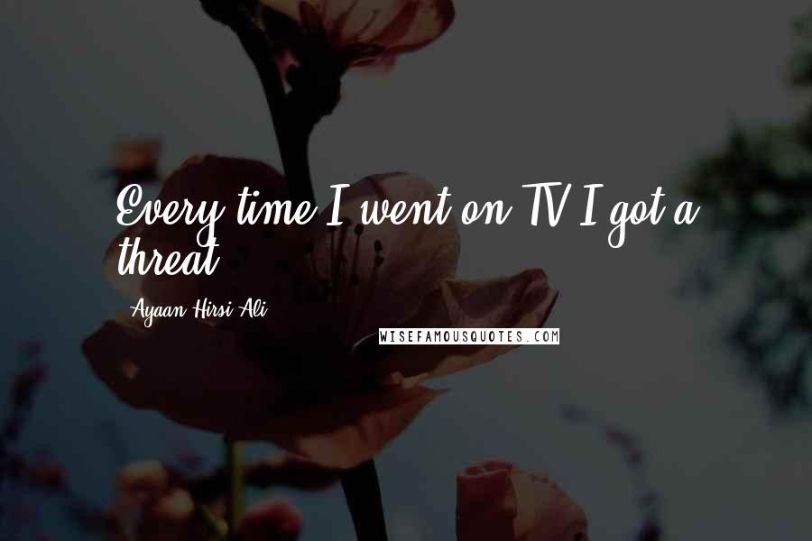 Ayaan Hirsi Ali Quotes: Every time I went on TV I got a threat.