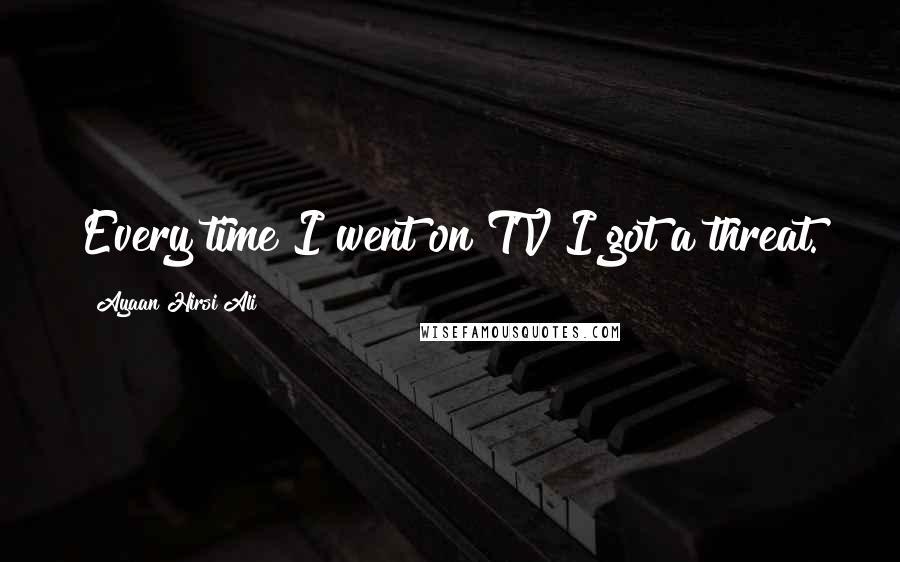 Ayaan Hirsi Ali Quotes: Every time I went on TV I got a threat.