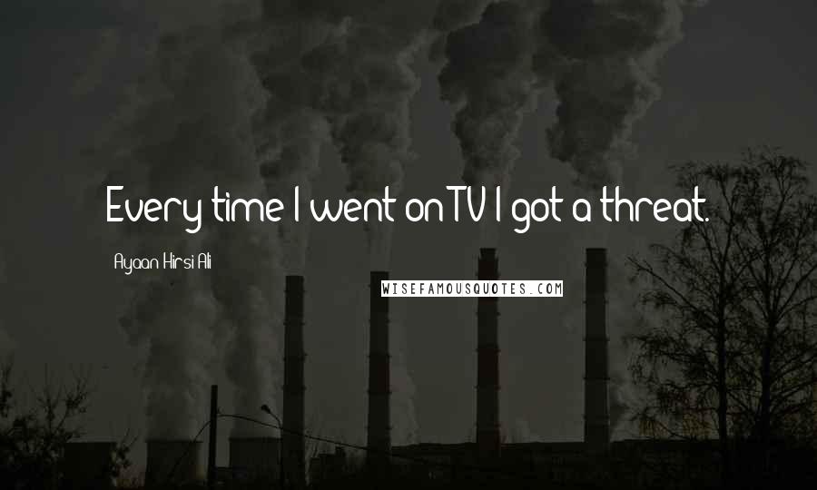 Ayaan Hirsi Ali Quotes: Every time I went on TV I got a threat.