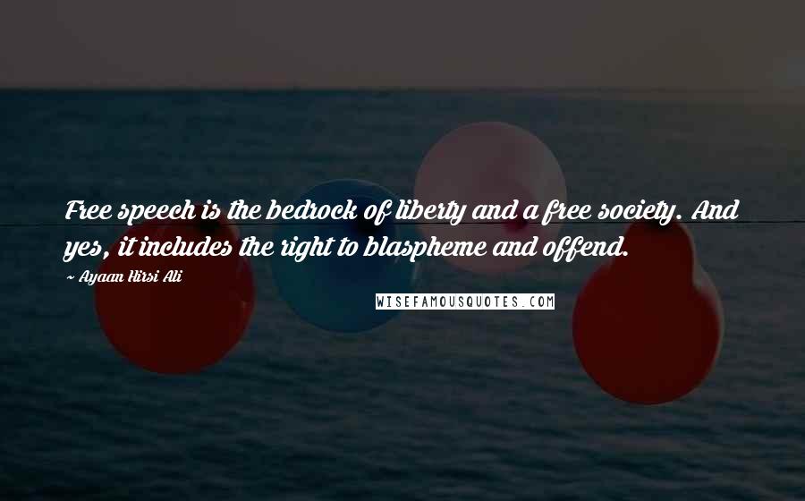 Ayaan Hirsi Ali Quotes: Free speech is the bedrock of liberty and a free society. And yes, it includes the right to blaspheme and offend.