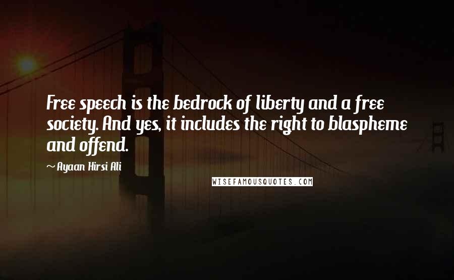 Ayaan Hirsi Ali Quotes: Free speech is the bedrock of liberty and a free society. And yes, it includes the right to blaspheme and offend.