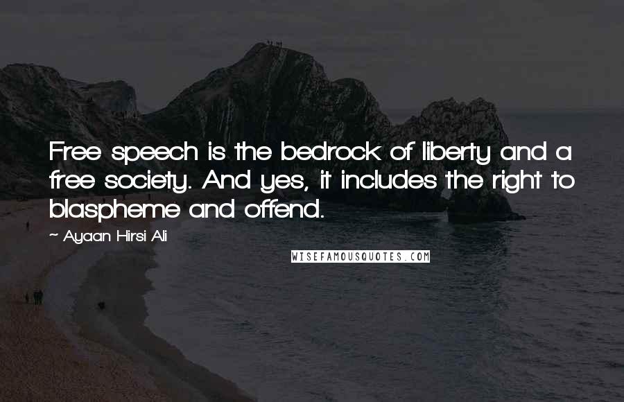 Ayaan Hirsi Ali Quotes: Free speech is the bedrock of liberty and a free society. And yes, it includes the right to blaspheme and offend.