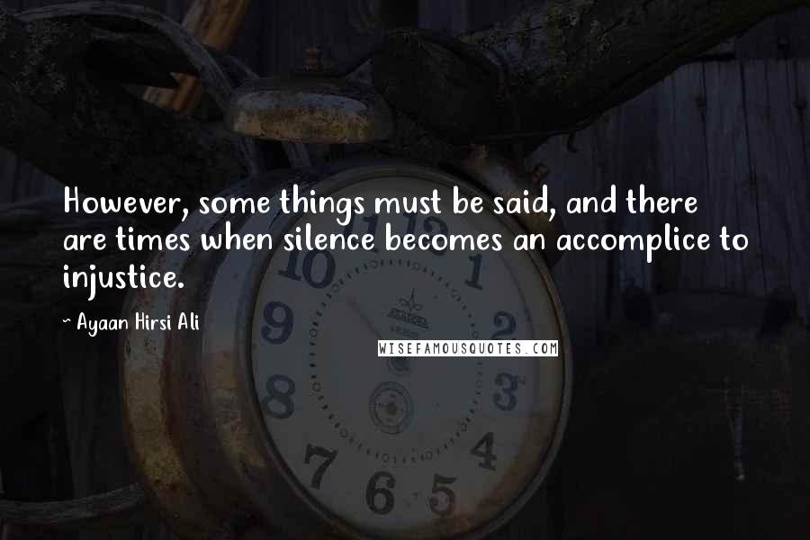 Ayaan Hirsi Ali Quotes: However, some things must be said, and there are times when silence becomes an accomplice to injustice.