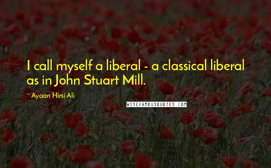 Ayaan Hirsi Ali Quotes: I call myself a liberal - a classical liberal as in John Stuart Mill.