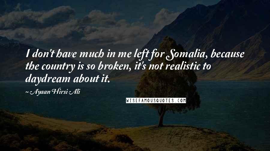 Ayaan Hirsi Ali Quotes: I don't have much in me left for Somalia, because the country is so broken, it's not realistic to daydream about it.