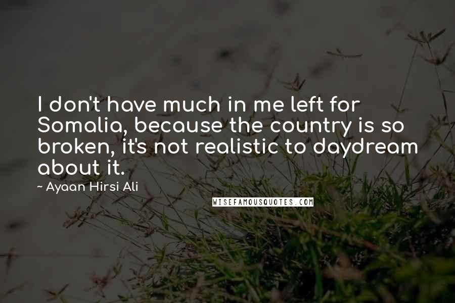 Ayaan Hirsi Ali Quotes: I don't have much in me left for Somalia, because the country is so broken, it's not realistic to daydream about it.