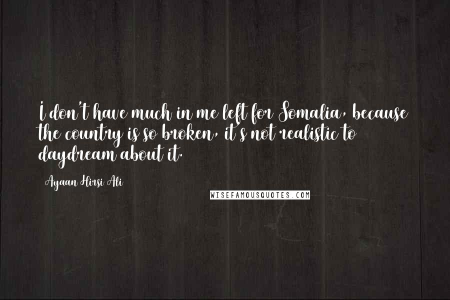 Ayaan Hirsi Ali Quotes: I don't have much in me left for Somalia, because the country is so broken, it's not realistic to daydream about it.