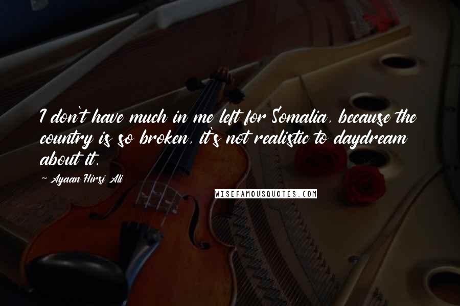 Ayaan Hirsi Ali Quotes: I don't have much in me left for Somalia, because the country is so broken, it's not realistic to daydream about it.