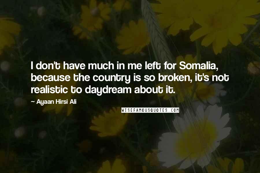 Ayaan Hirsi Ali Quotes: I don't have much in me left for Somalia, because the country is so broken, it's not realistic to daydream about it.