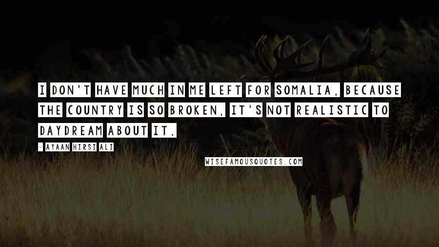 Ayaan Hirsi Ali Quotes: I don't have much in me left for Somalia, because the country is so broken, it's not realistic to daydream about it.