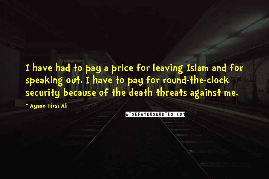 Ayaan Hirsi Ali Quotes: I have had to pay a price for leaving Islam and for speaking out. I have to pay for round-the-clock security because of the death threats against me.