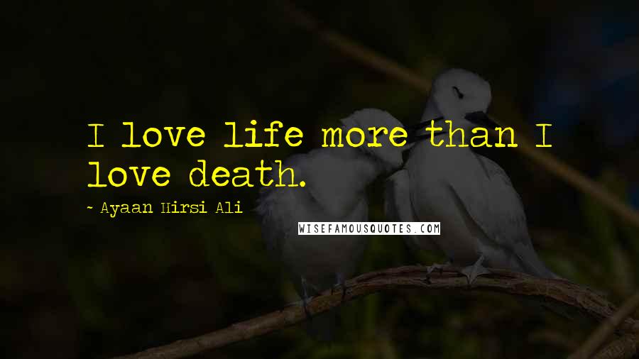 Ayaan Hirsi Ali Quotes: I love life more than I love death.