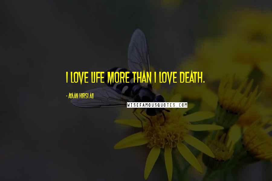 Ayaan Hirsi Ali Quotes: I love life more than I love death.