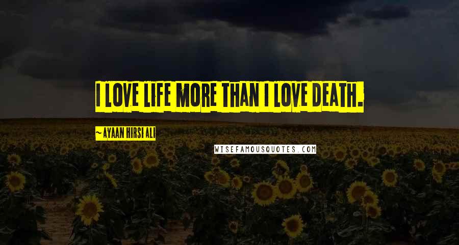Ayaan Hirsi Ali Quotes: I love life more than I love death.