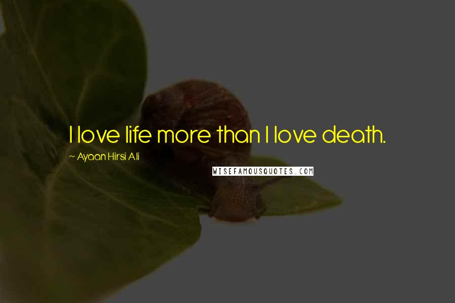 Ayaan Hirsi Ali Quotes: I love life more than I love death.