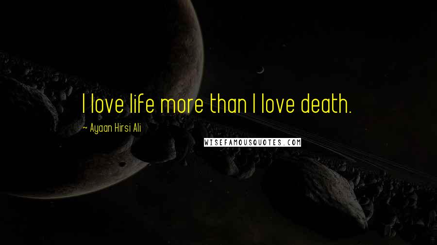 Ayaan Hirsi Ali Quotes: I love life more than I love death.