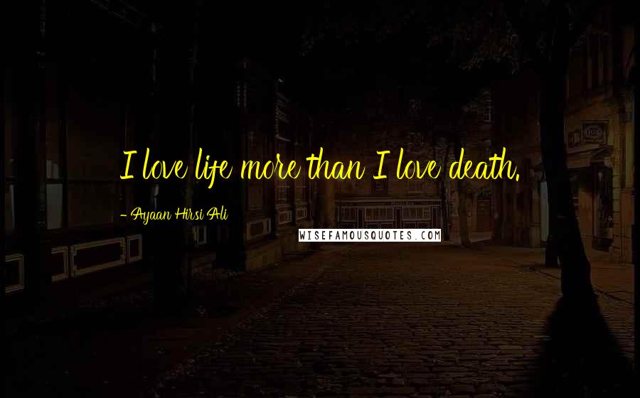 Ayaan Hirsi Ali Quotes: I love life more than I love death.