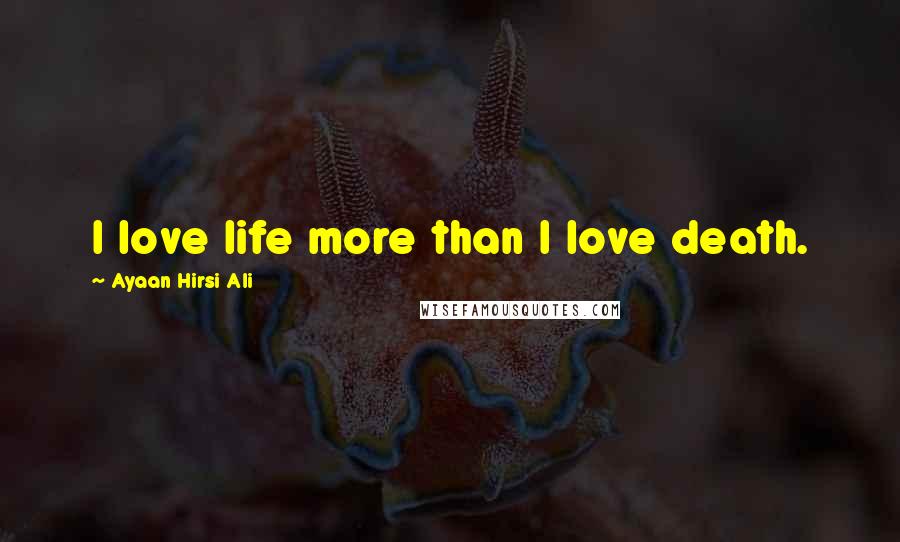 Ayaan Hirsi Ali Quotes: I love life more than I love death.