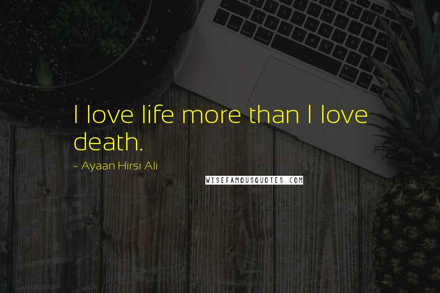 Ayaan Hirsi Ali Quotes: I love life more than I love death.