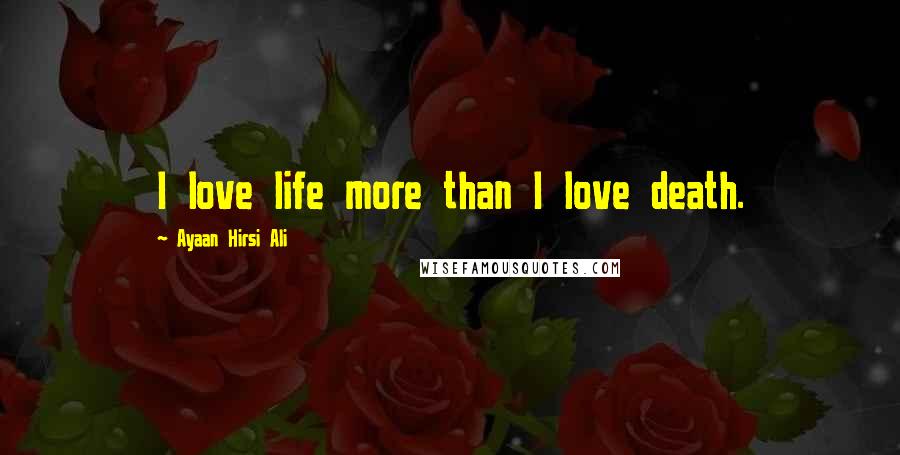 Ayaan Hirsi Ali Quotes: I love life more than I love death.