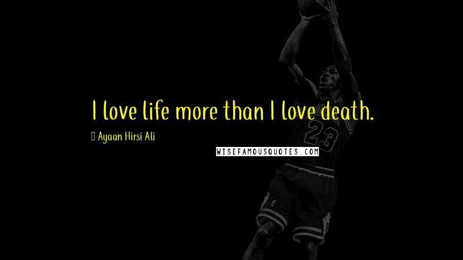 Ayaan Hirsi Ali Quotes: I love life more than I love death.