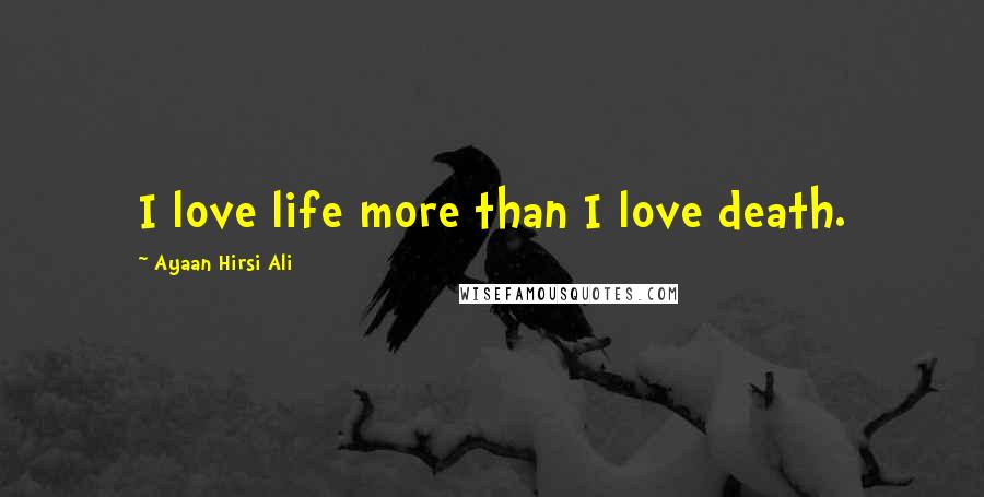 Ayaan Hirsi Ali Quotes: I love life more than I love death.