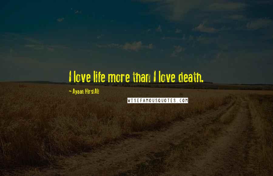 Ayaan Hirsi Ali Quotes: I love life more than I love death.