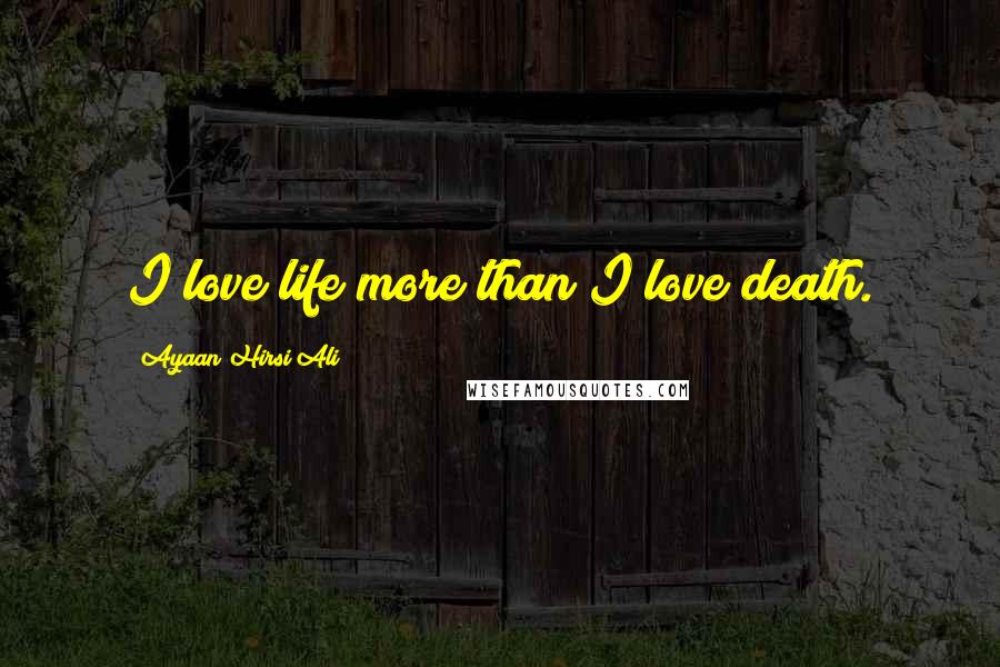 Ayaan Hirsi Ali Quotes: I love life more than I love death.