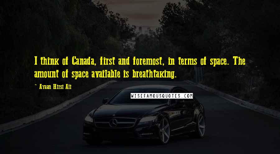 Ayaan Hirsi Ali Quotes: I think of Canada, first and foremost, in terms of space. The amount of space available is breathtaking.